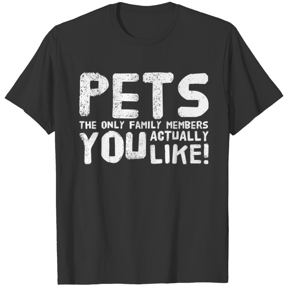 Pets - The Only Family Members You Actually Like! T Shirts
