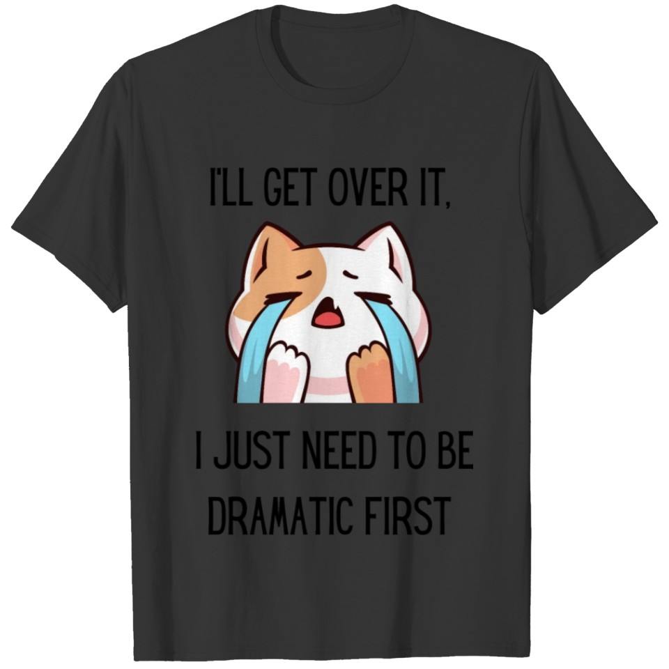 I'll get over it, I just need to be dramatic first T Shirts