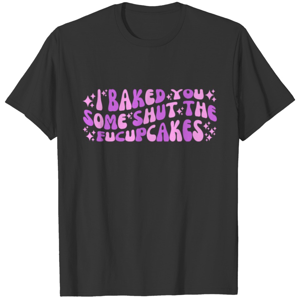 I Baked You Some Shut The Fucupcakes T Shirts