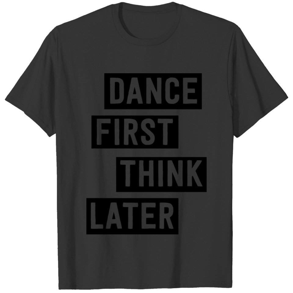 Dance first. Think later T-shirt