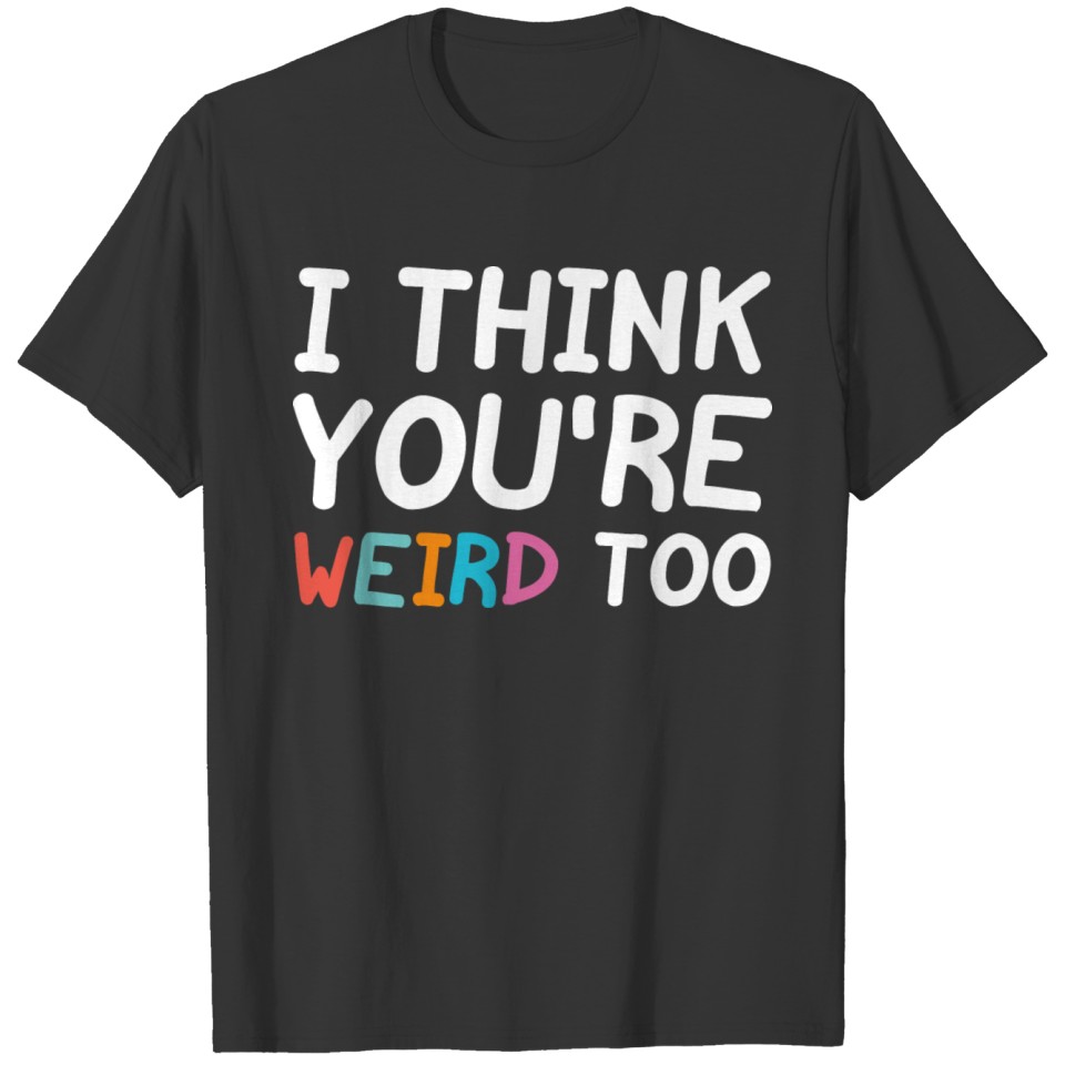 I Think You're Weird Too T-shirt