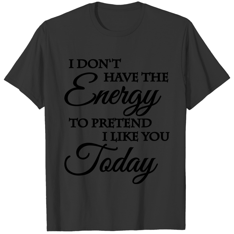 I don't have the energy to pretend I like you T-shirt