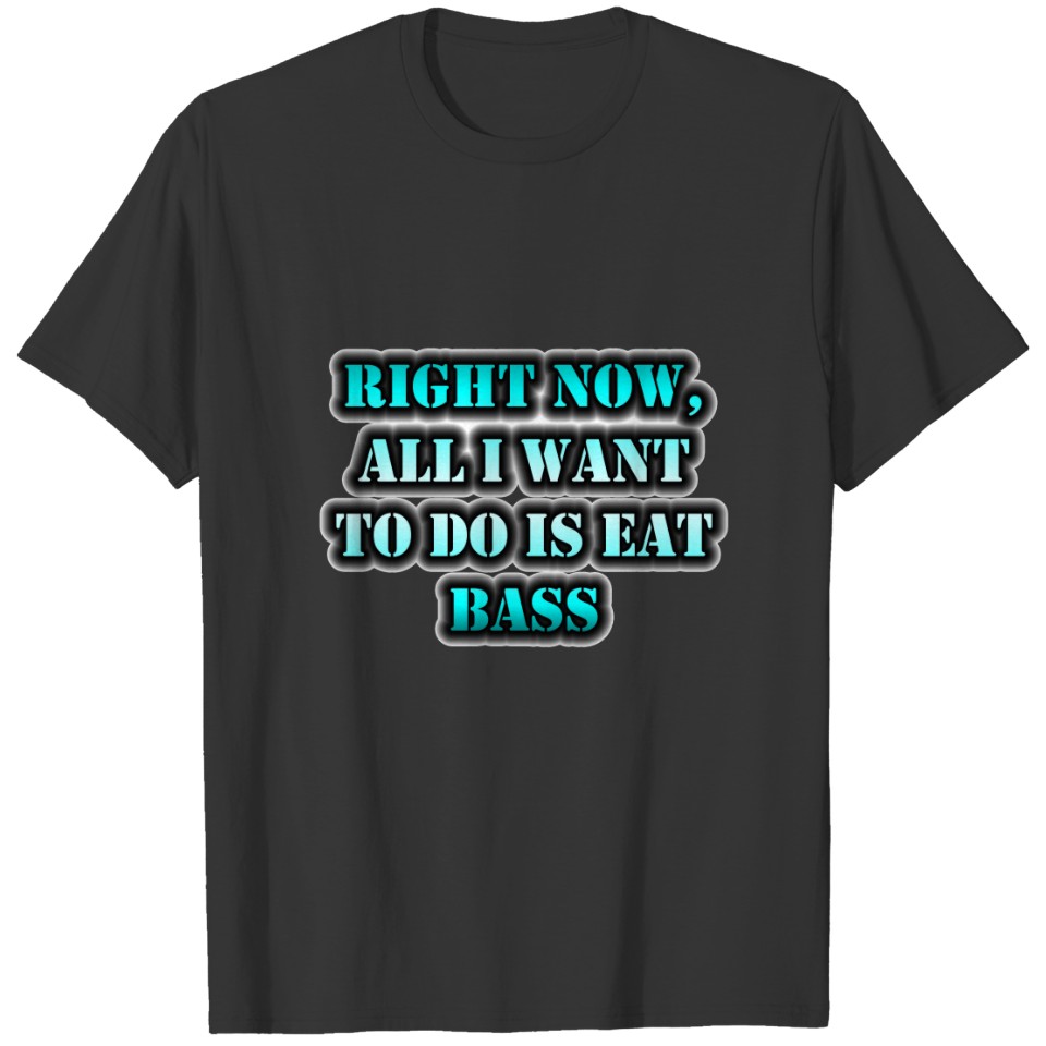 Right Now, All I Want To Do Is Eat Bass T-shirt