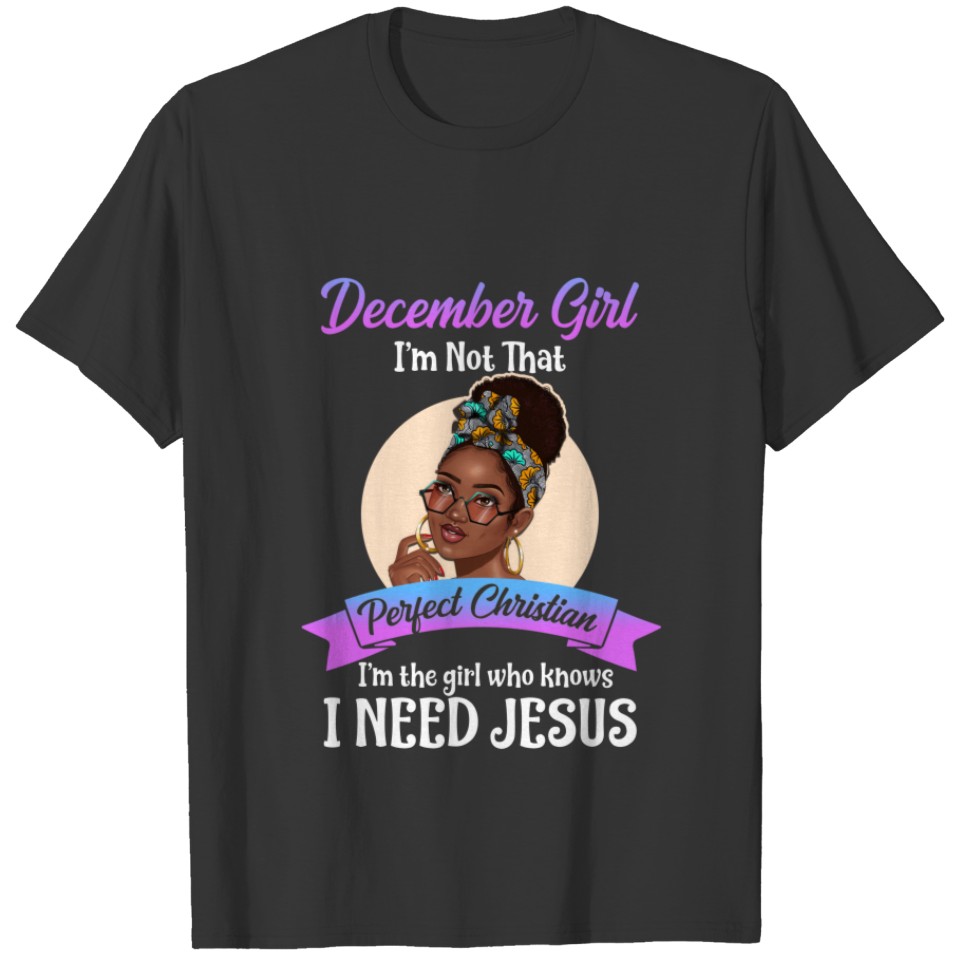 December Girl I'm The Girl Who Knows I Need Jesus T-shirt
