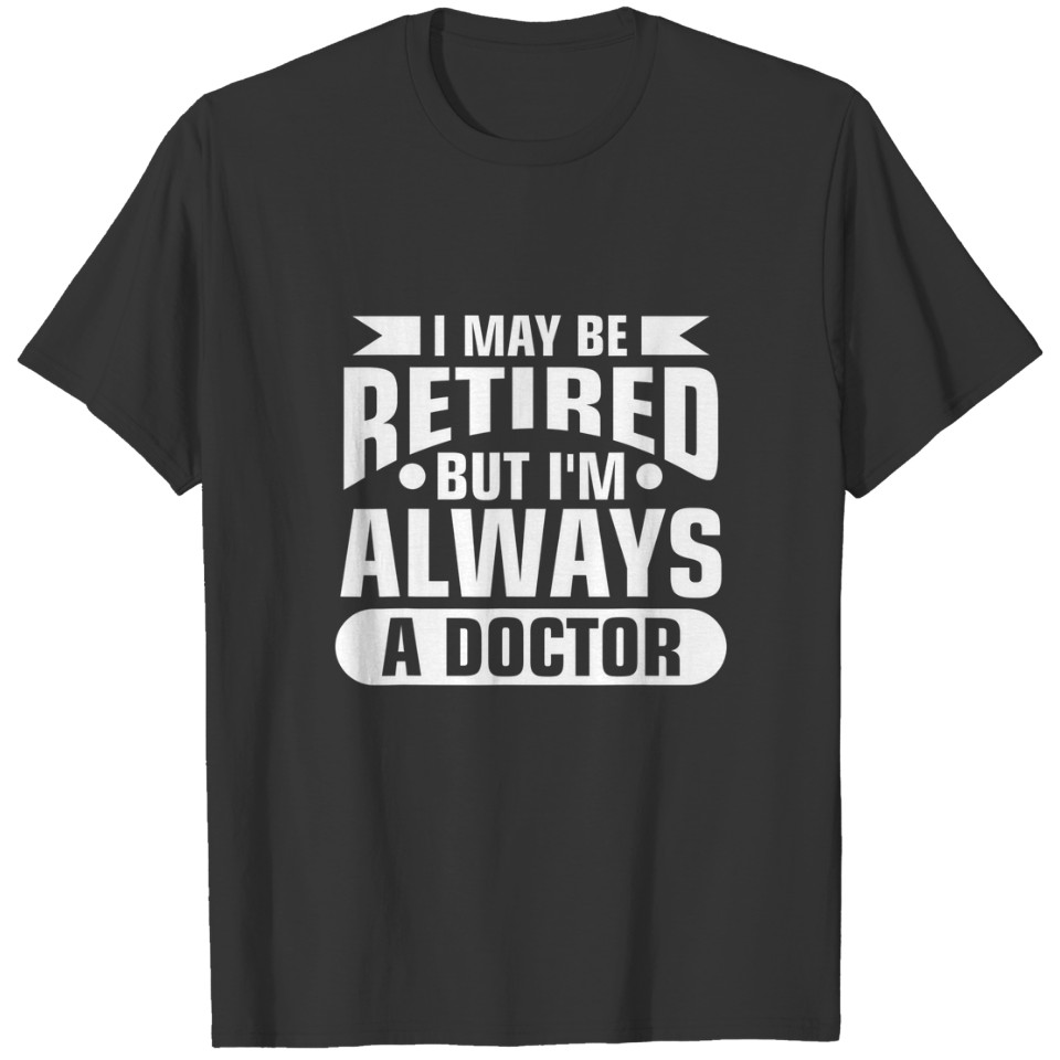 I May Be Retired But I'm Always A Doctor Retire T-shirt