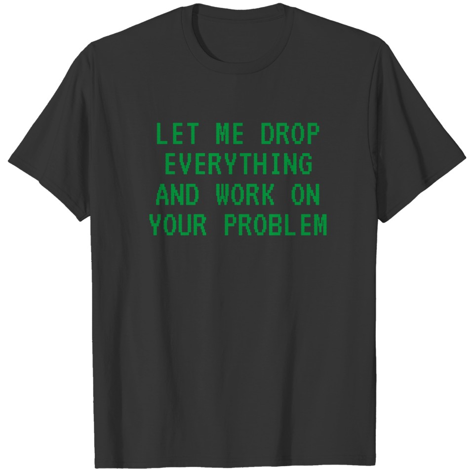 LET ME DROP EVERYTHING AND WORK ON YOUR PROBLEM T- T-shirt