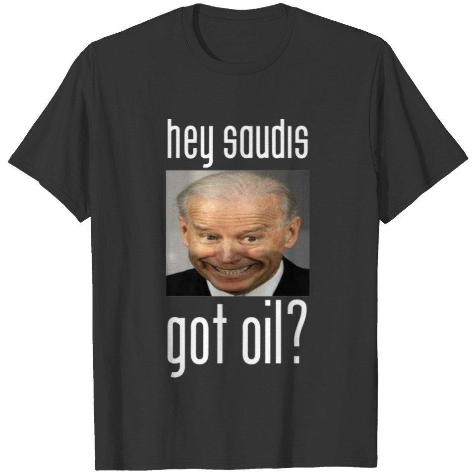 Hey Saudis, Got Oil? Anti Biden T-shirt