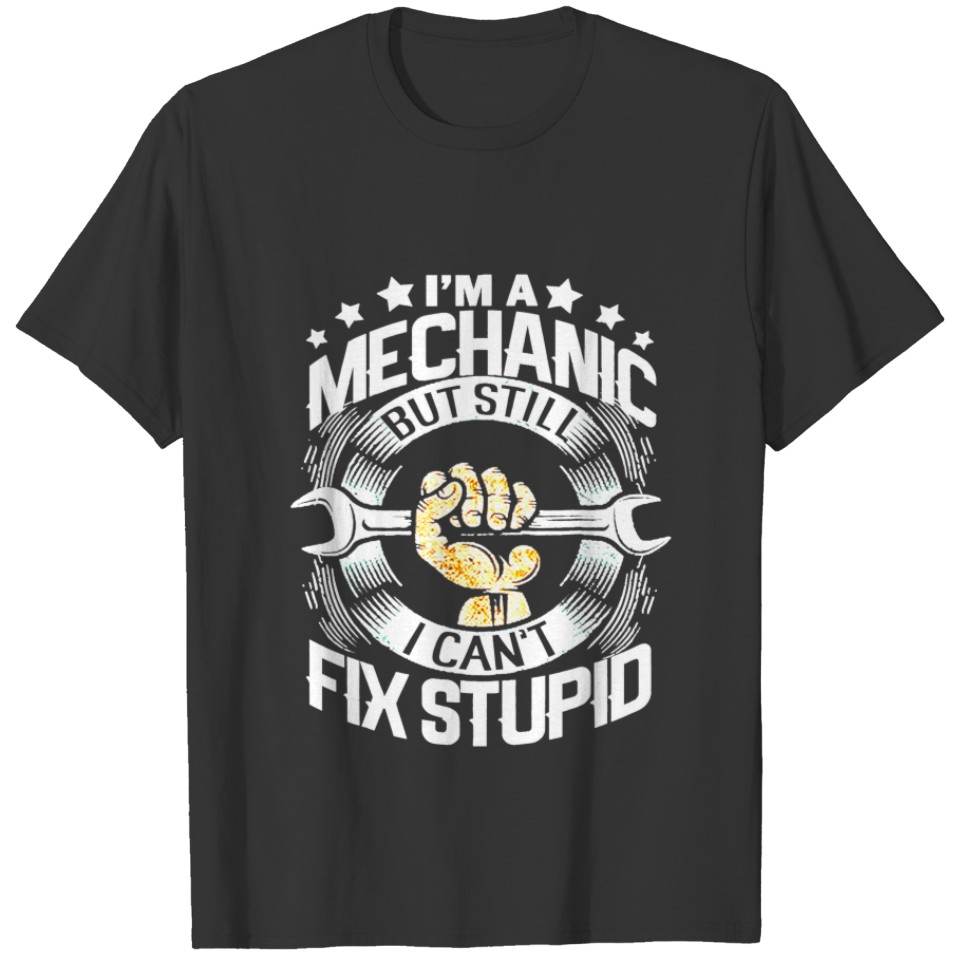 Mechanic Im A Mechanic But Still I Cant Fix Stupid T-shirt