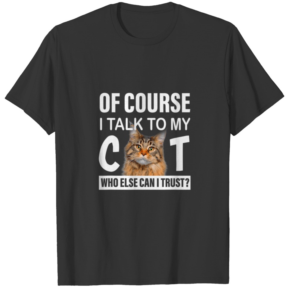 Of Course I Talk To My Cat Who Else Can I Trust? T-shirt