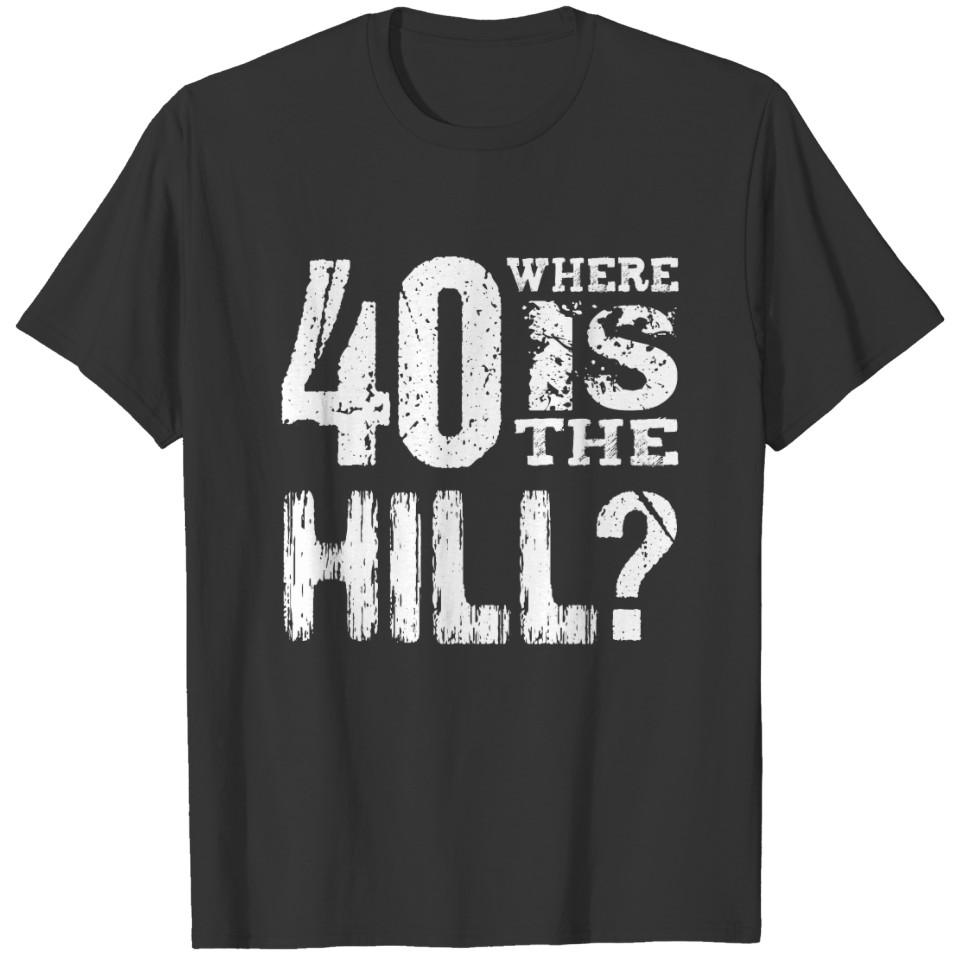 40 Where Is The Hill Funny 40th Birthday BL01 T-shirt