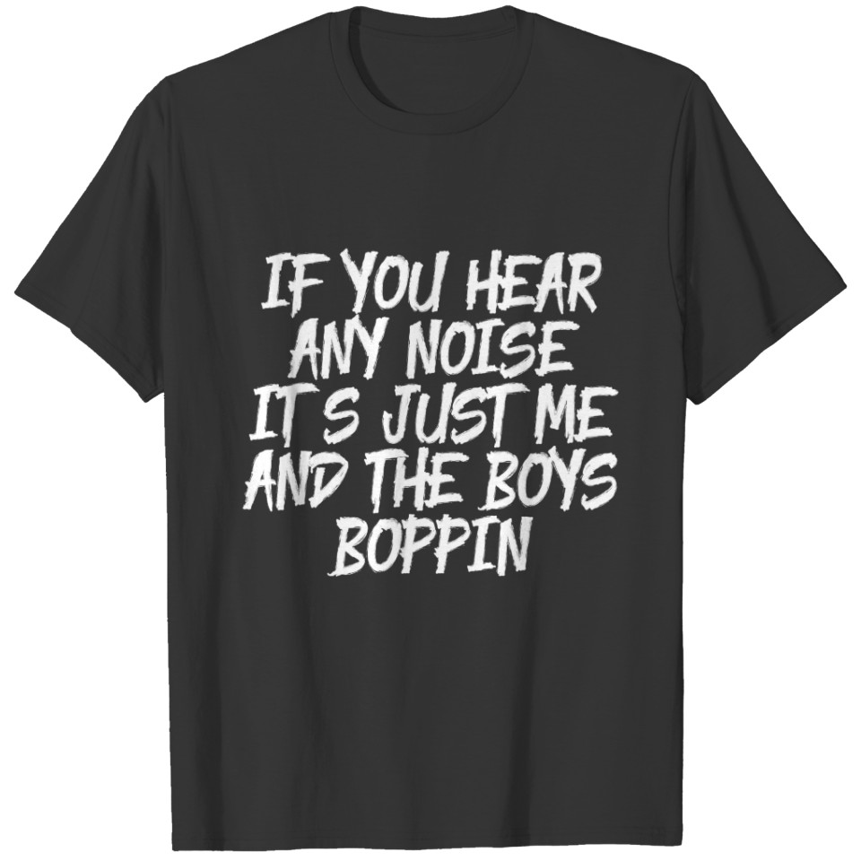 If you hear any noise it's me and the boys boppin T-shirt