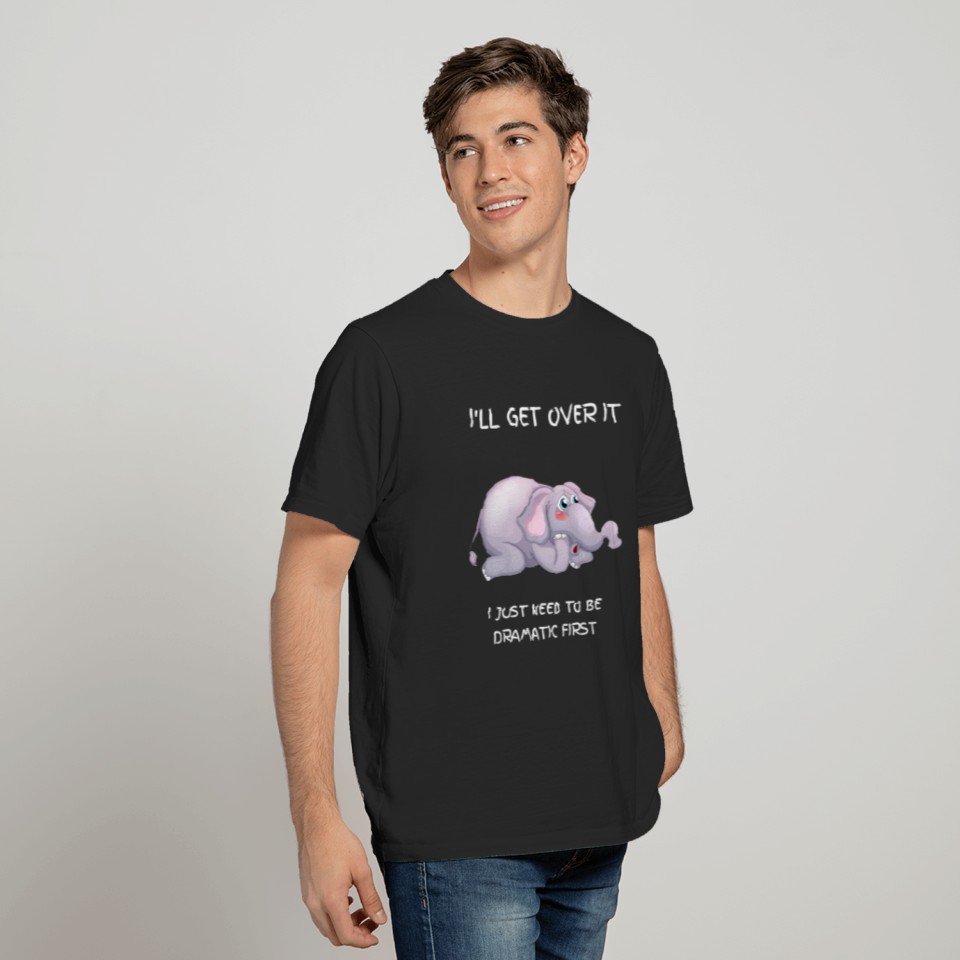 Elephant Ill Get Over It I Just Need To Be Dramatic First T-Shirts
