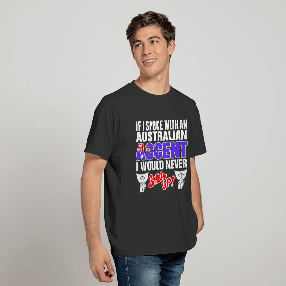 Australian Accent I Would Never Shut Up T Shirts
