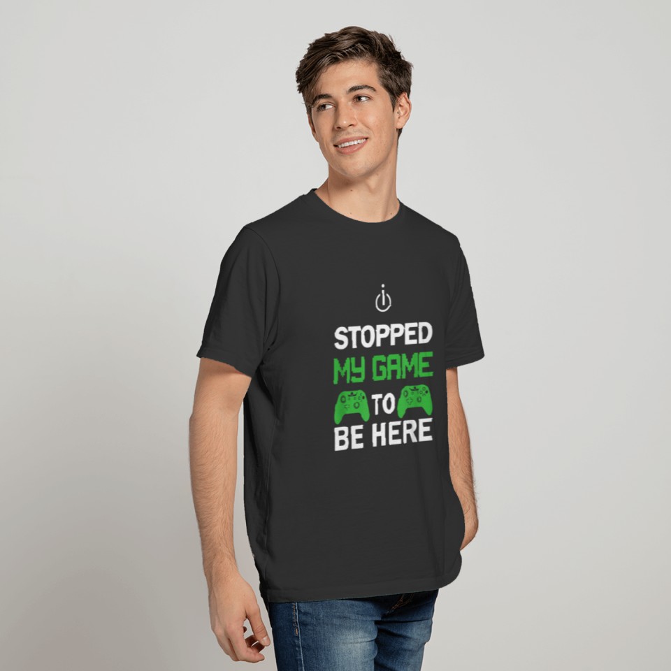 I Stopped my Game to be Here T-shirt