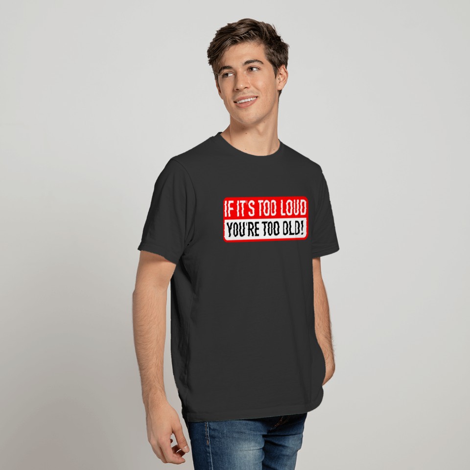 If it’s too loud, you’re too old. T-shirt
