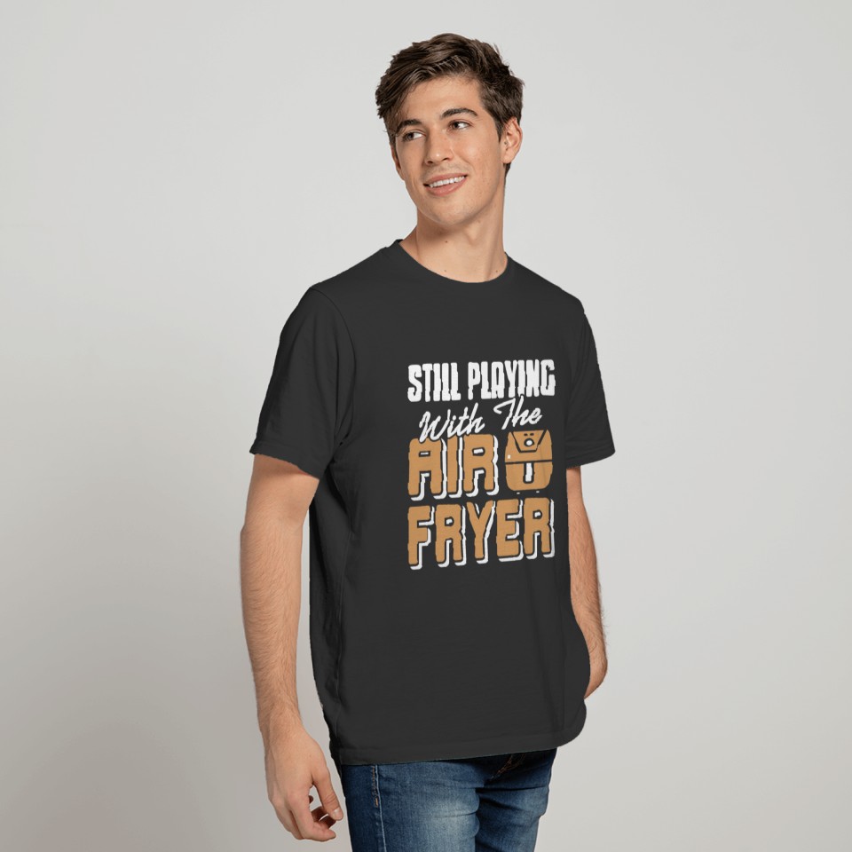 Still Playing With The Air Fryer - Cooking T Shirts