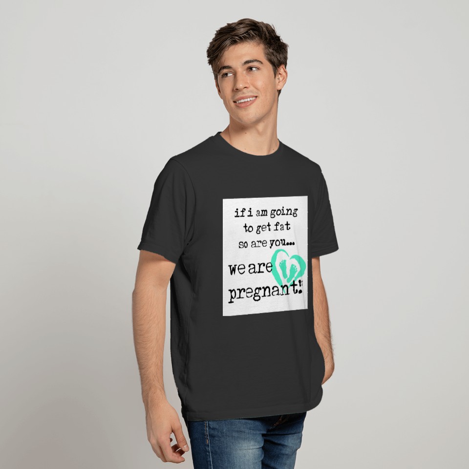 if i am going to get fat so are you pregnant T-shirt