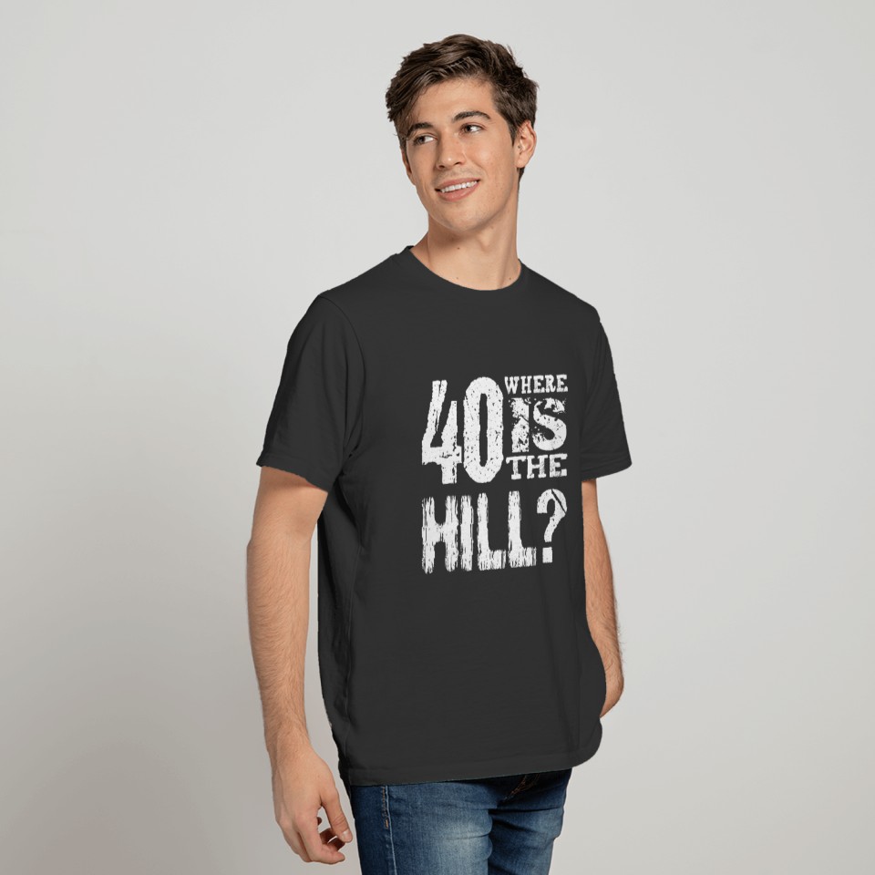 40 Where Is The Hill Funny 40th Birthday BL01 T-shirt