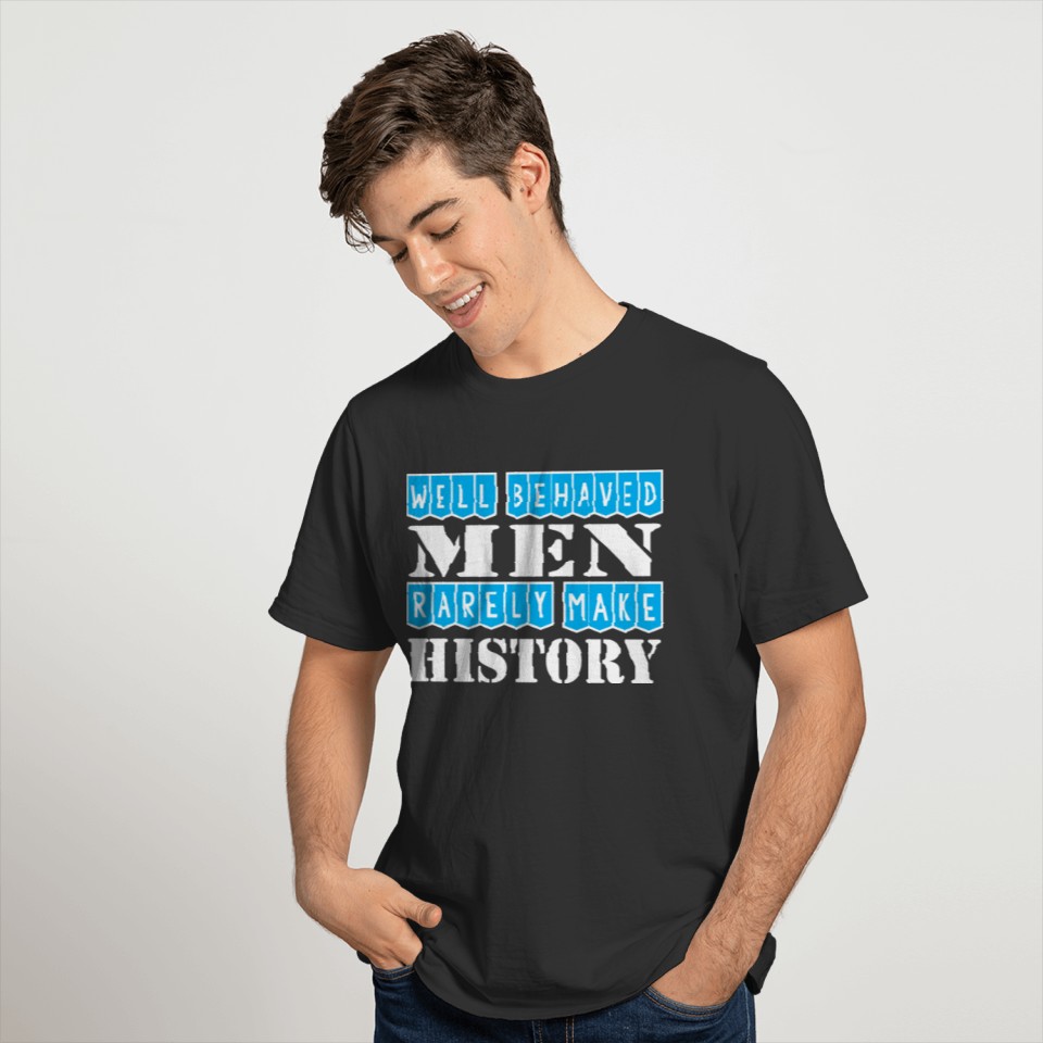 Well Behaved Men Rarely Make History T Shirts