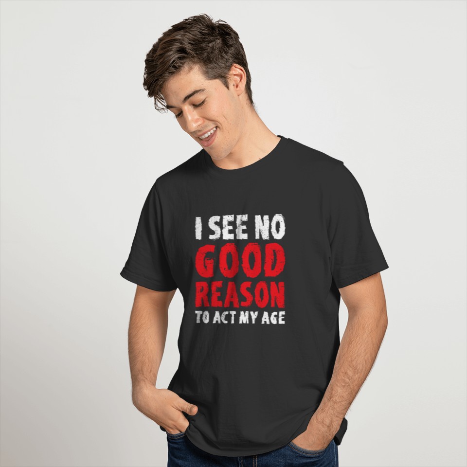 I See No Good Reason To Act My Age T-shirt