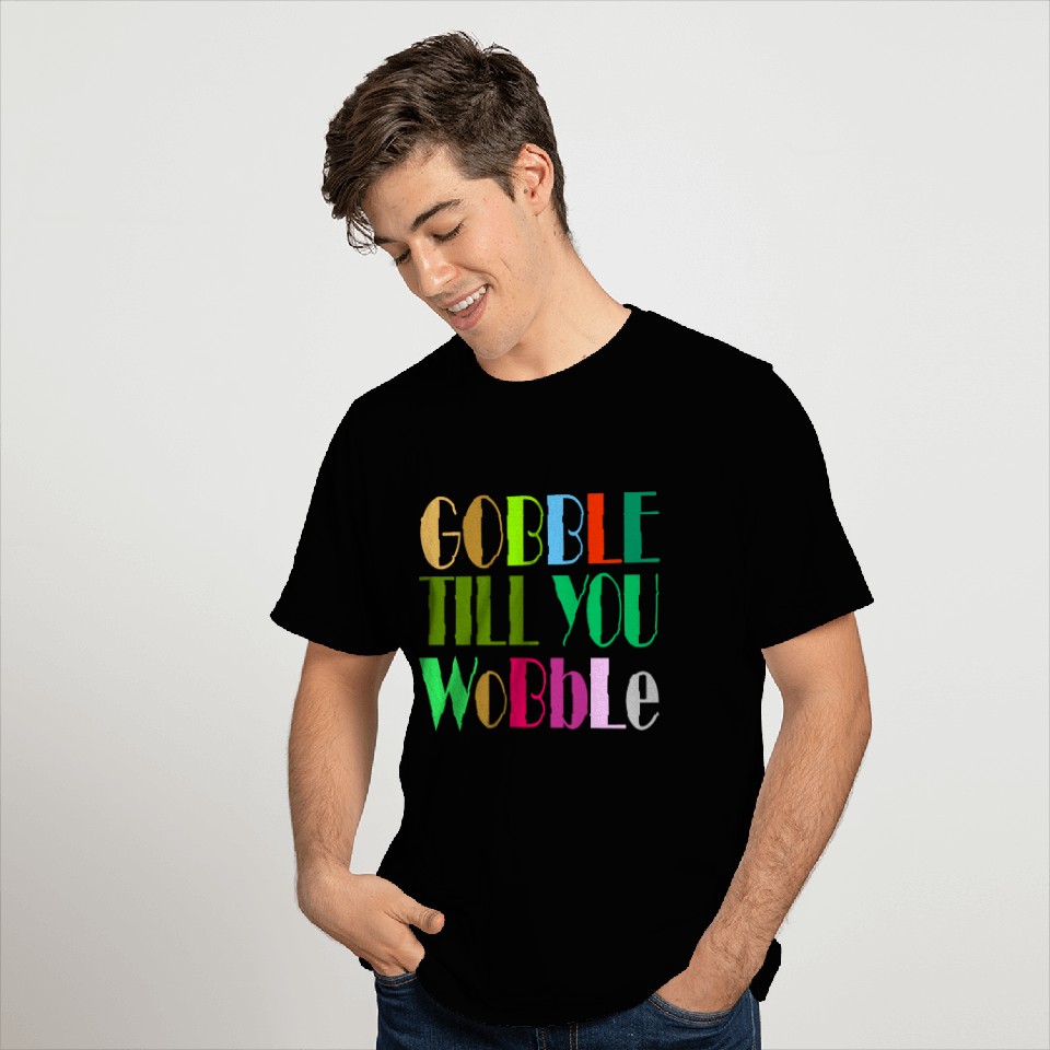 GOBBLE TILL YOU WOBBLE T Shirts
