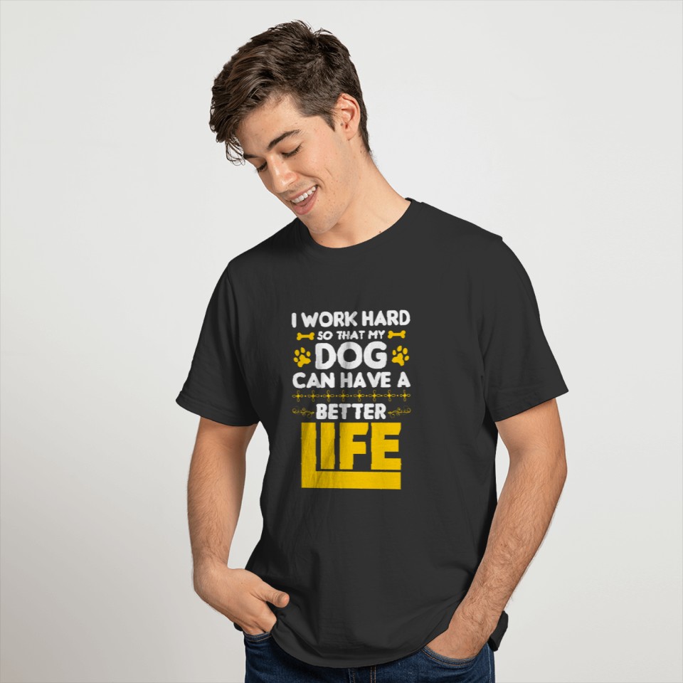 I Work Hard So That My Dog Can Have A Better Life T Shirts